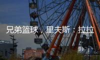 兄弟篮球，里夫斯：拉拉维亚是我兄弟
，很高兴能和他一起打球