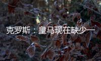 克罗斯：皇马现在缺少一个像我这类型的球员	，但现在很难找到