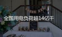 全国用电负荷超14亿千瓦，创历史新高