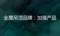 全屋吊顶品牌：加强产品创新 实现服务升级