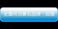 全屋吊顶著名品牌：加强网络宣传 打出品牌知名度