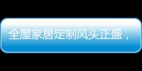 全屋家居定制风头正盛	，门窗品牌随之蠢蠢欲动