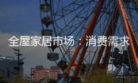 全屋家居市场：消费需求不断变迁 电商零售更具活力
