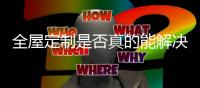 全屋定制是否真的能解决消费痛点?