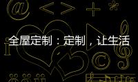 全屋定制
：定制，让生活更简单