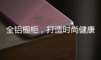 全铝橱柜�，打造时尚健康环保厨房!