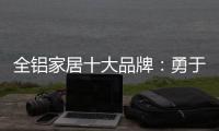全铝家居十大品牌：勇于面对困难 维护市场秩序