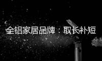 全铝家居品牌
�：取长补短 提升体验