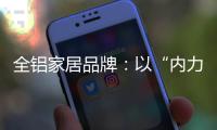 全铝家居品牌：以“内力”转变为“外力”推动发展