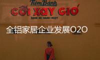 全铝家居企业发展O2O需注重品质，关注体验