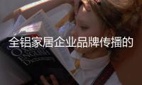 全铝家居企业品牌传播的“变”体现在哪里？