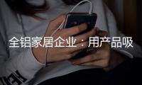全铝家居企业：用产品吸引眼球 用产品占据高端市场
