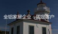 全铝家居企业	
：固定客户群 改善售后服务