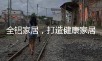 全铝家居，打造健康家居新时代!