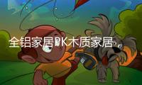 全铝家居PK木质家居，让生活“铝”众不同!