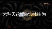 六种天花板装饰材料 为您打造美丽的天花板