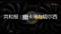 共和报：纽卡将与切尔西竞争斯卡尔维尼
，将为其报价3000万镑