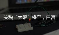 关税“大限”将至，白宫暗示可能调整部分国家谈判截止日期