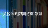关税谈判限期将至 欧盟、日本等多方强调捍卫自身利益