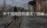 关于海南自贸港法，这些疑问你弄清了吗？