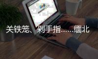 关铁笼
、剁手指……缅北白家罪行画面曝光