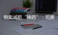 倒卖减肥“神药”：司美格鲁肽流通乱象何解？