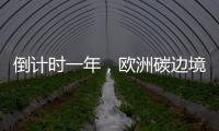 倒计时一年�，欧洲碳边境税四个疑问待解丨绿评