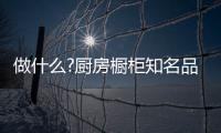 做什么?厨房橱柜知名品牌要“明是非、知进退”