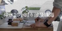 停水10小时
！涉及珠海这些区域�，注意储水！