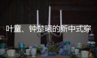 叶童、钟楚曦的新中式穿搭也太美了！照着穿美出新高度