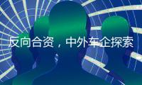 反向合资，中外车企探索合作新模式丨科创要闻