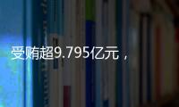 受贿超9.795亿元
，中信银行原行长孙德顺一审被判死缓