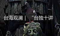 台海观澜｜ “台独十讲”半途叫停	，以武拒统声势唬人