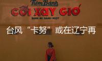 台风“卡努”或在辽宁再次登陆