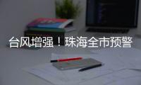 台风增强！珠海全市预警生效！赶紧关窗