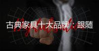 古典家具十大品牌：跟随时代脚步 做到精耕细作
