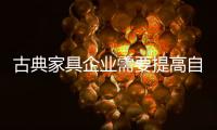 古典家具企业需要提高自下而上的质量，才能抓住市场的制高点