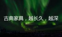 古典家具
，越长久	，越深情浓韵，值得我们拥有!