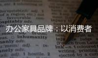 办公家具品牌：以消费者为突破口 跟上创新的步伐