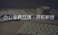 办公家具品牌：开拓新世界，树立旗帜