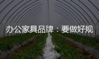 办公家具品牌：要做好规划，把小事做细	
，把细事做透
