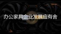 办公家具企业发展应有舍有得
，有所为，有所不为