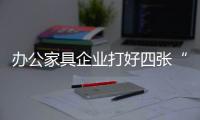 办公家具企业打好四张“牌”占据2019有利市场
