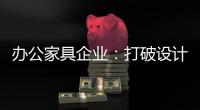办公家具企业：打破设计“之痛” 产品设计要走心
