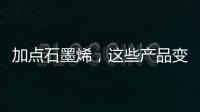 加点石墨烯，这些产品变“神奇”