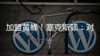 加盟黄蜂！塞克斯顿
：对新起点感到兴奋 会承担领袖角色帮助球队