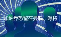 加纳乔恐留在曼联	，曝将回归参加全队合练
！铁人归队更改球衣号码