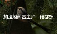 加拉塔萨雷主帅：谁都想要恰20�，但奥斯梅恩优先级更高