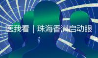 医我看｜珠海香洲启动眼健康公益活动！60岁以上长者免费查眼病