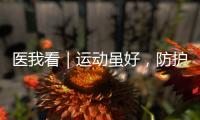 医我看｜运动虽好	，防护先行	！专家提醒这些锻炼细节要注意